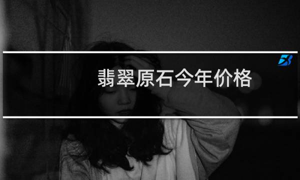 翡翠原石今年价格