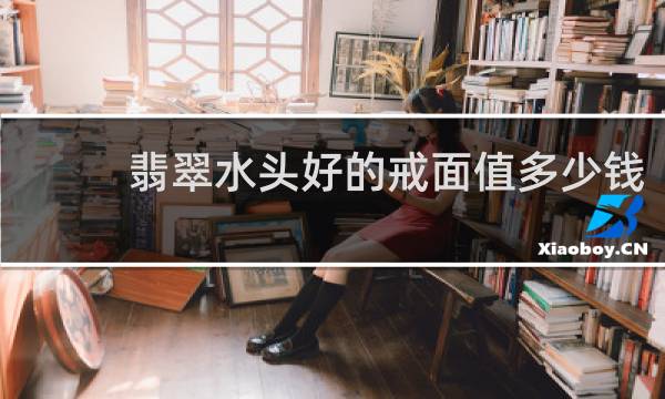 翡翠水头好的戒面值多少钱