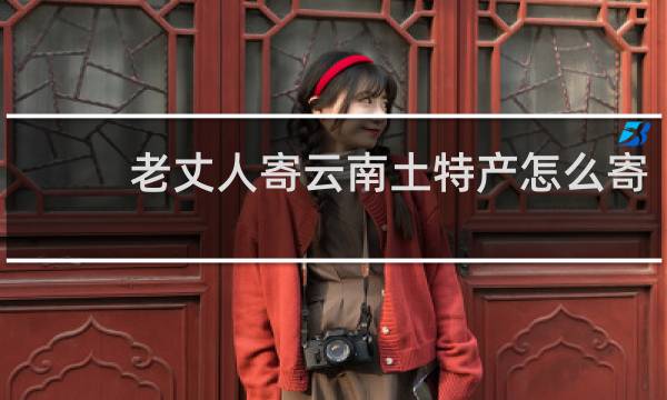 老丈人寄云南土特产怎么寄