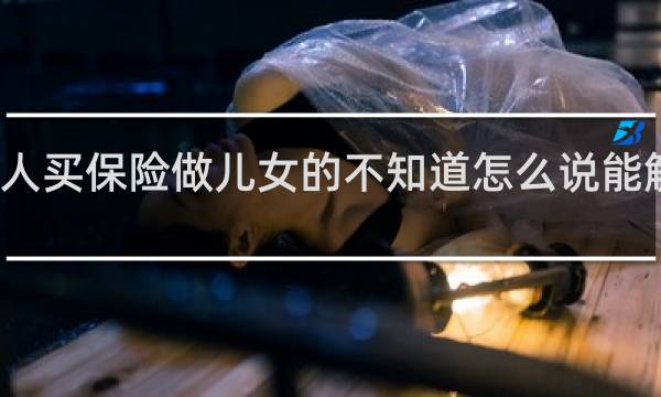 老人买保险做儿女的不知道怎么说能解决问题