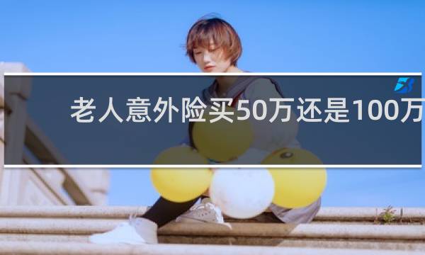 老人意外险买50万还是100万