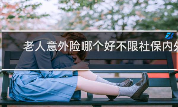 老人意外险哪个好不限社保内外