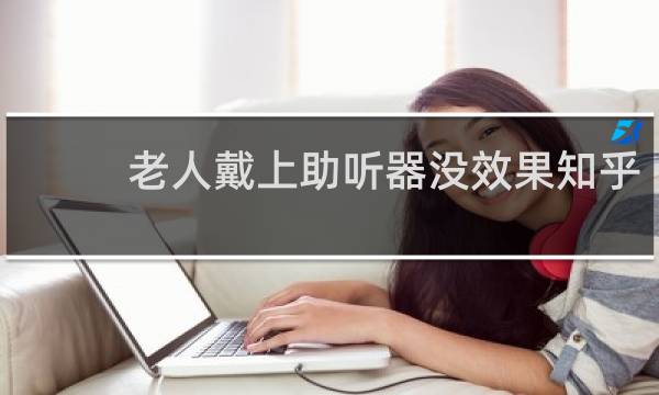 老人戴上助听器没效果知乎