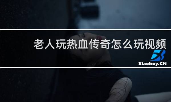 老人玩热血传奇怎么玩视频