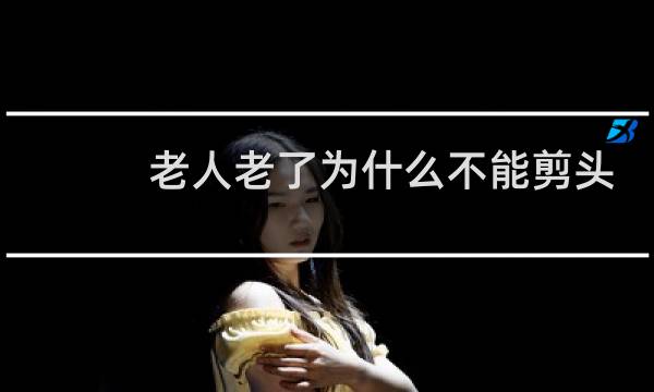 老人老了为什么不能剪头
