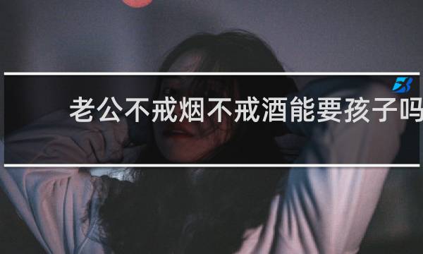 老公不戒烟不戒酒能要孩子吗