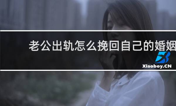 老公出轨怎么挽回自己的婚姻