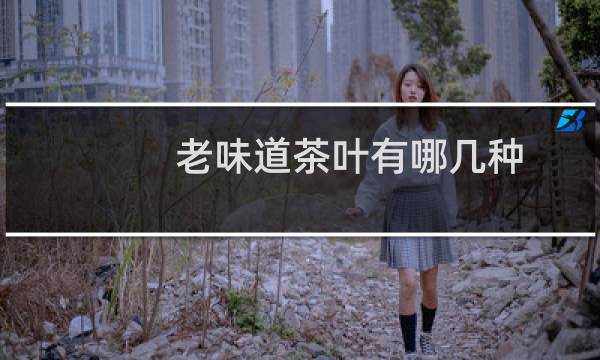老味道茶叶有哪几种