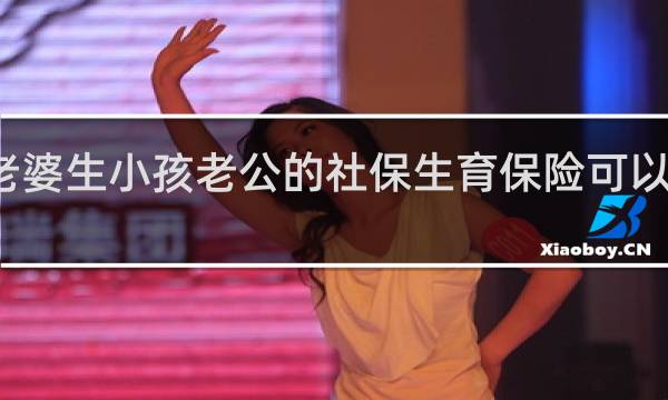 老婆生小孩老公的社保生育保险可以报销吗