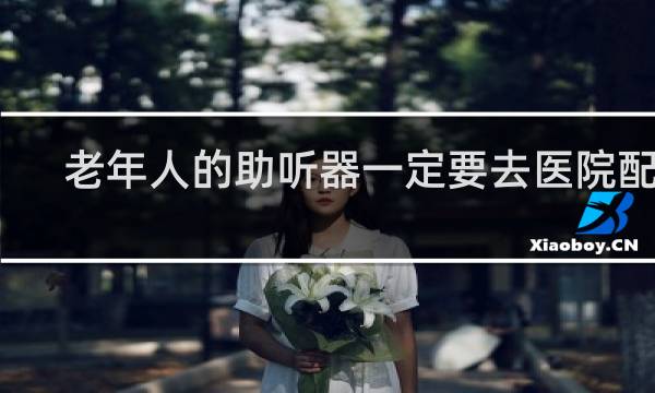老年人的助听器一定要去医院配吗