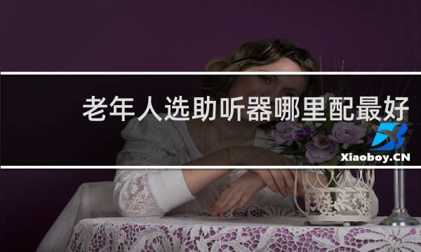 老年人选助听器哪里配最好