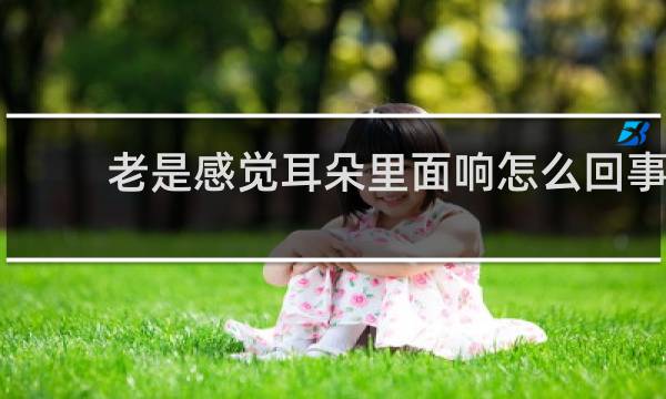 老是感觉耳朵里面响怎么回事