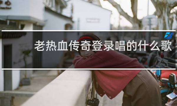 老热血传奇登录唱的什么歌