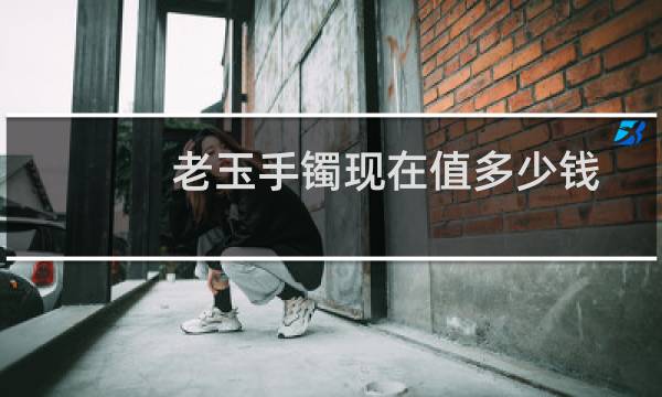 老玉手镯现在值多少钱