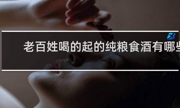 老百姓喝的起的纯粮食酒有哪些