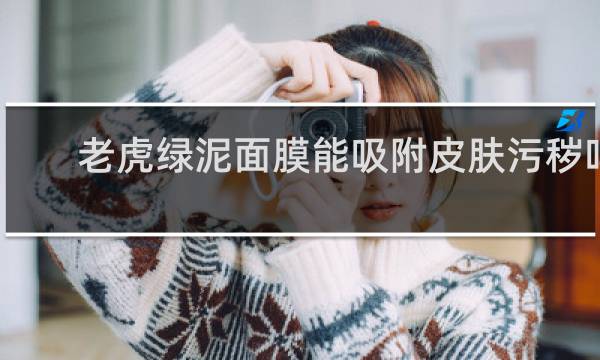 老虎绿泥面膜能吸附皮肤污秽吗
