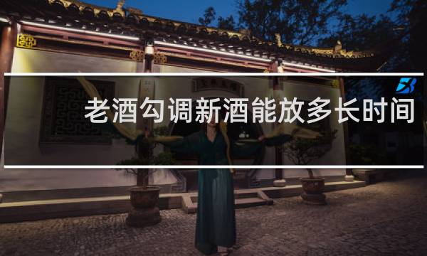 老酒勾调新酒能放多长时间