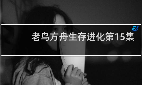 老鸟方舟生存进化第15集