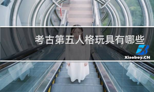 考古第五人格玩具有哪些