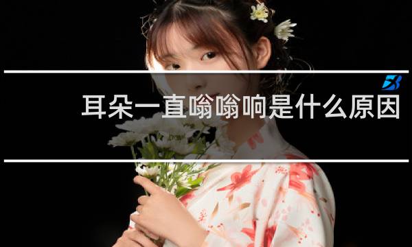 耳朵一直嗡嗡响是什么原因