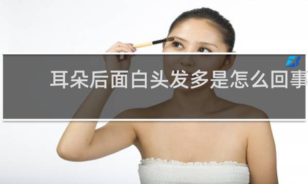 耳朵后面白头发多是怎么回事