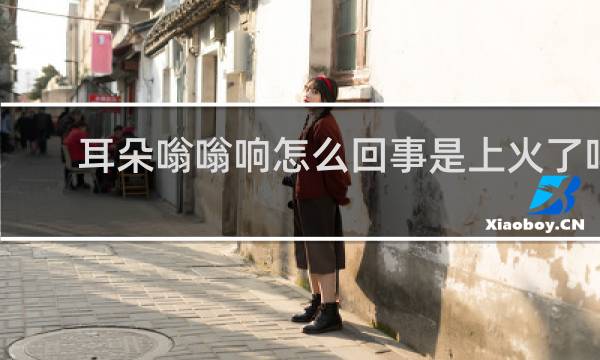 耳朵嗡嗡响怎么回事是上火了吗