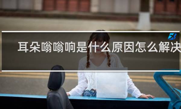 耳朵嗡嗡响是什么原因怎么解决呢