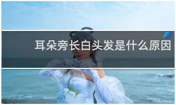 耳朵旁长白头发是什么原因