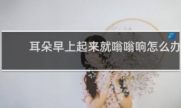 耳朵早上起来就嗡嗡响怎么办