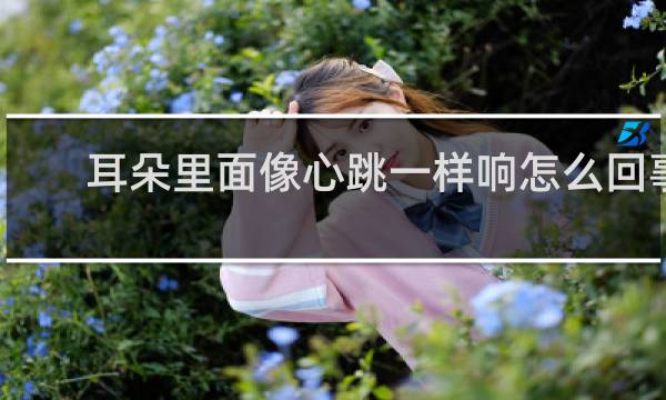 耳朵里面像心跳一样响怎么回事