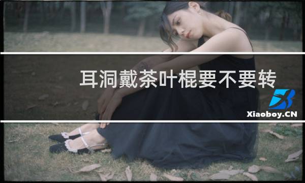 耳洞戴茶叶棍要不要转