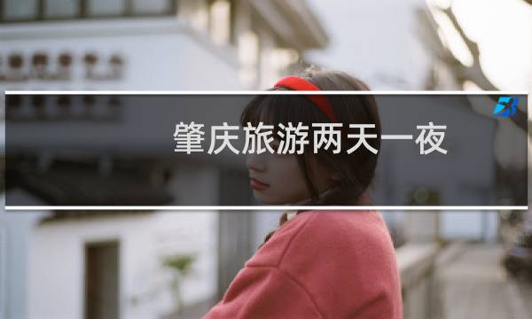 肇庆旅游两天一夜