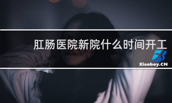 肛肠医院新院什么时间开工