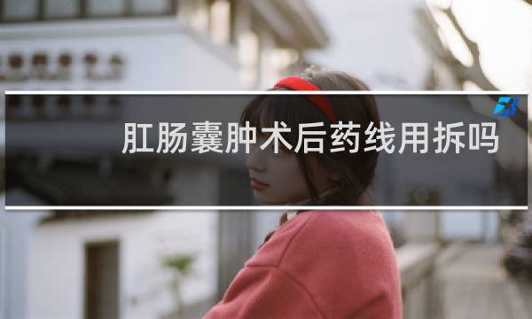 肛肠囊肿术后药线用拆吗