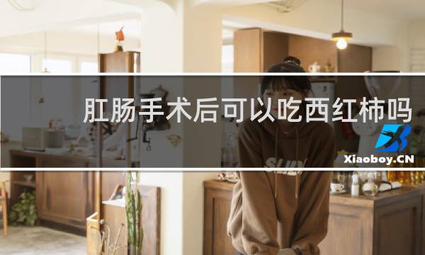 肛肠手术后可以吃西红柿吗