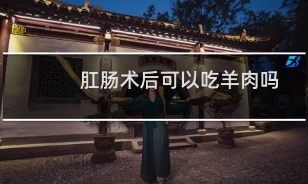 肛肠术后可以吃羊肉吗