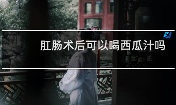 肛肠术后可以喝西瓜汁吗