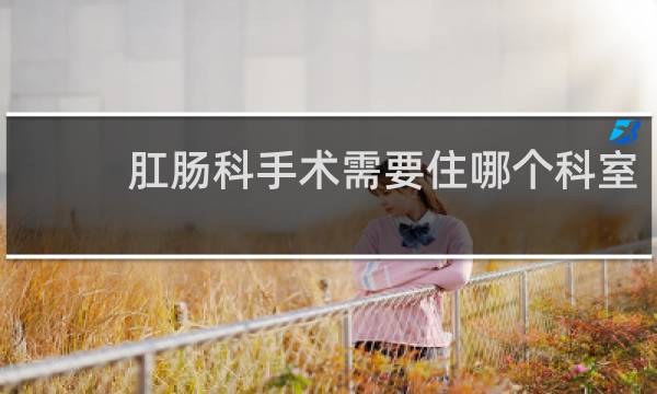 肛肠科手术需要住哪个科室