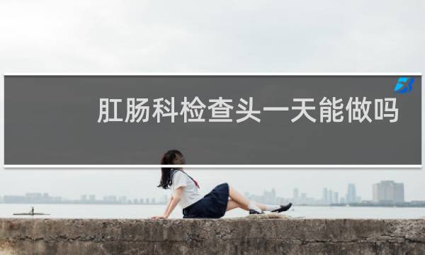 肛肠科检查头一天能做吗