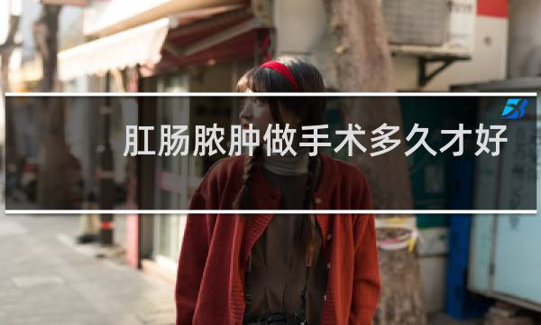 肛肠脓肿做手术多久才好