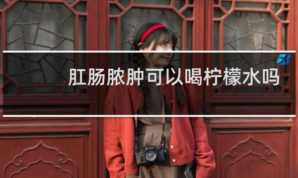 肛肠脓肿可以喝柠檬水吗