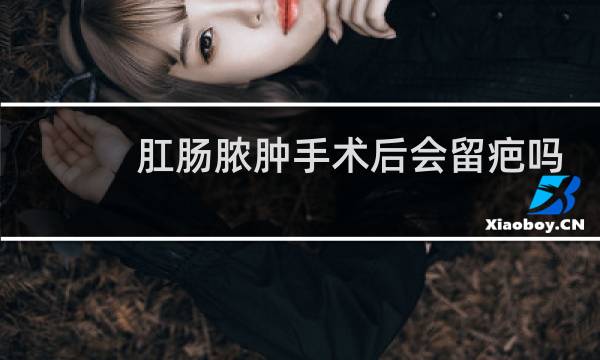 肛肠脓肿手术后会留疤吗