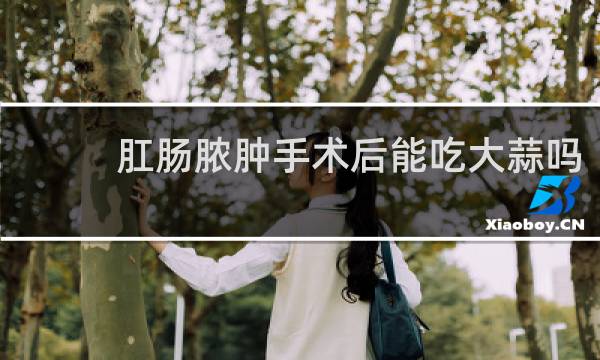 肛肠脓肿手术后能吃大蒜吗