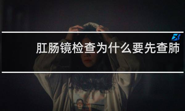 肛肠镜检查为什么要先查肺