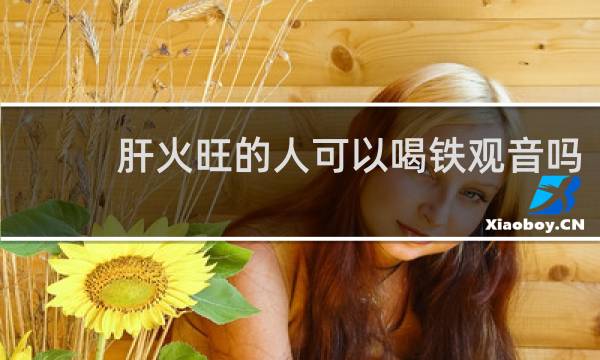 肝火旺的人可以喝铁观音吗