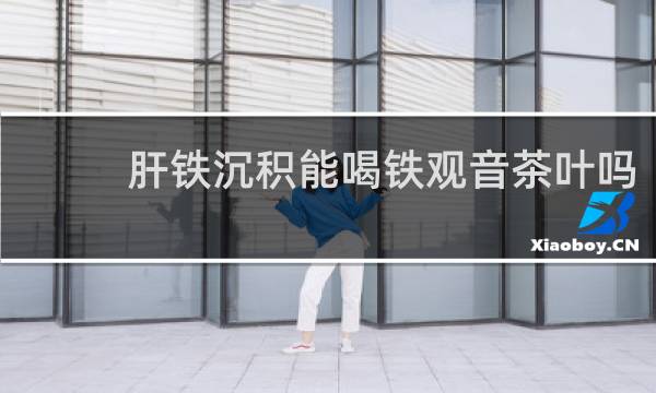 肝铁沉积能喝铁观音茶叶吗