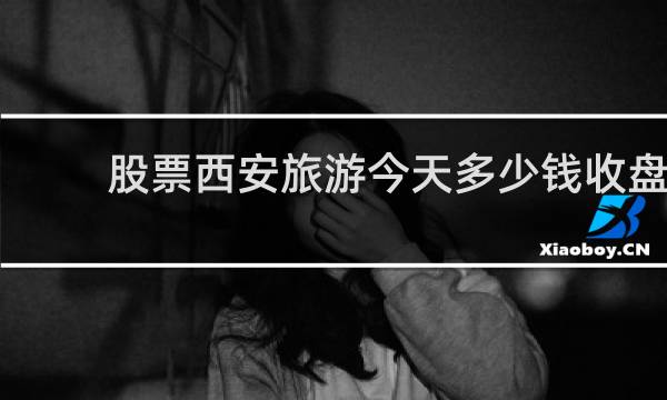 股票西安旅游今天多少钱收盘