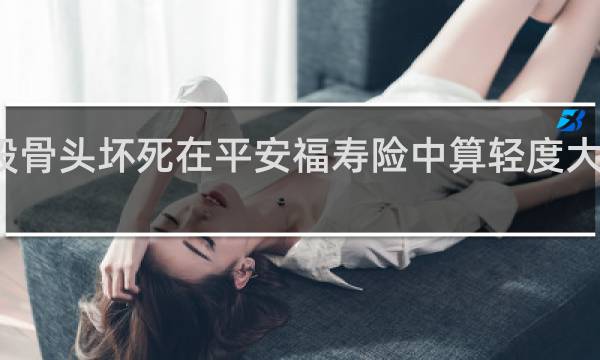 股骨头坏死在平安福寿险中算轻度大疾病吗