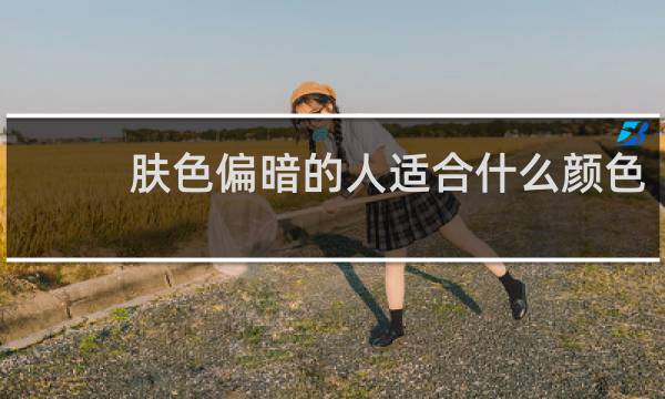 肤色偏暗的人适合什么颜色