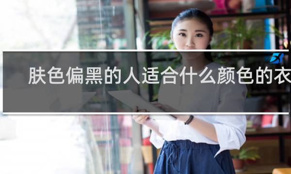 肤色偏黑的人适合什么颜色的衣服